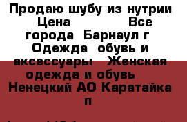 Продаю шубу из нутрии › Цена ­ 10 000 - Все города, Барнаул г. Одежда, обувь и аксессуары » Женская одежда и обувь   . Ненецкий АО,Каратайка п.